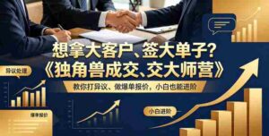 想拿大客户、签大单子?《独角兽成交大师营》教你扛异议、做爆单报价,小白也能进阶【原创双语字幕】-中创网_分享创业项目_助您在家赚钱