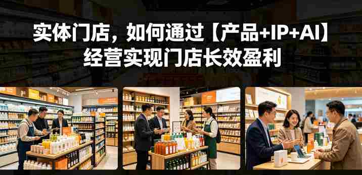 实体门店，如何通过【产品+IP+AI】经营实现门店长效盈利-中创网_分享创业项目_助您在家赚钱