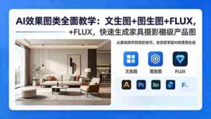 (18452期)AI效果图类全面教学:文生图+图生图+FLUX,快速生成家具摄影棚级产品图-中创网_分享创业项目_助您在家赚钱