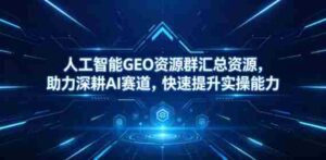 人工智能GEO资源群汇总资源,助力深耕AI赛道,快速提升实操能力-中创网_分享创业项目_助您在家赚钱