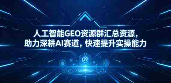 人工智能GEO资源群汇总资源,助力深耕AI赛道,快速提升实操能力