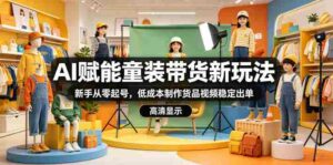 AI赋能童装带货新玩法,新手从零起号,低成本制作货品视频稳定出单-中创网_分享创业项目_助您在家赚钱