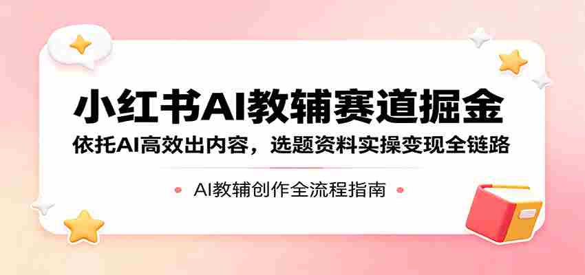 小红书AI教辅赛道掘金：依托AI高效出内容，选题资料实操变现全链路-中创网_分享创业项目_助您在家赚钱