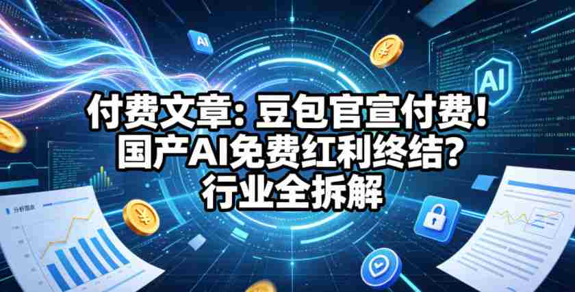 付费文章:豆包官宣付费!国产AI免费红利终结?行业全拆解