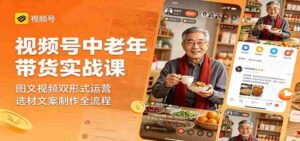 视频号中老年带货实战课:图文视频双形式运营,选材文案制作全流程-中创网_分享创业项目_助您在家赚钱