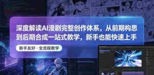 深度解读AI漫剧完整创作体系,从前期构思到后期合成一站式教学,新手也能快速上手-中创网_分享创业项目_助您在家赚钱
