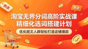 (18564期)淘宝无界分词高阶实战课 精细化选词搭建计划 优化图文人群轻松打造店铺爆款-中创网_分享创业项目_助您在家赚钱