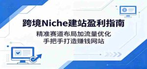 跨境Niche建站盈利指南：精准赛道布局加流量优化，手把手打造赚钱网站-中创网_分享创业项目_助您在家赚钱