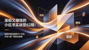 （18640期）涨粉又赚钱的小红书实战营62期：爆款封面选题技巧+引流开店+接广变现全链路-中创网_分享创业项目_助您在家赚钱