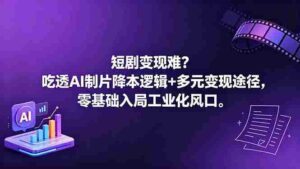 (18539期)短剧变现难?吃透AI制片降本逻辑+多元变现途径,零基础入局工业化风口-中创网_分享创业项目_助您在家赚钱