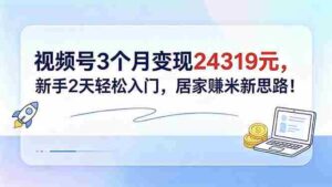 (18585期)视频号3个月变现24319元,新手2天轻松入门,居家赚米新思路!-中创网_分享创业项目_助您在家赚钱
