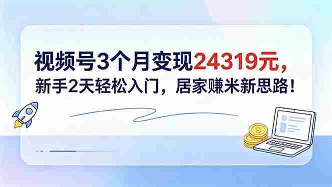 （18585期）视频号3个月变现24319元，新手2天轻松入门，居家赚米新思路！-中创网_分享创业项目_助您在家赚钱