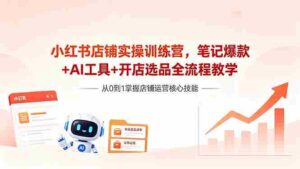 (18515期)小红书店铺实操训练营,笔记爆款+AI工具+开店选品全流程教学-中创网_分享创业项目_助您在家赚钱