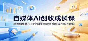 自媒体AI创收成长课:掌握创作技巧,内容制作全流程,稳步提升账号营收-中创网_分享创业项目_助您在家赚钱