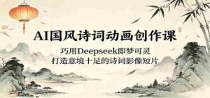 AI国风诗词动画创作课:巧用Deepseek即梦可灵,打造意境十足的诗词影像短片-中创网_分享创业项目_助您在家赚钱