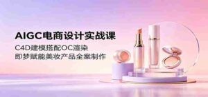 AIGC电商设计实战课:C4D建模搭配OC渲染,即梦赋能美妆产品全案制作-中创网_分享创业项目_助您在家赚钱