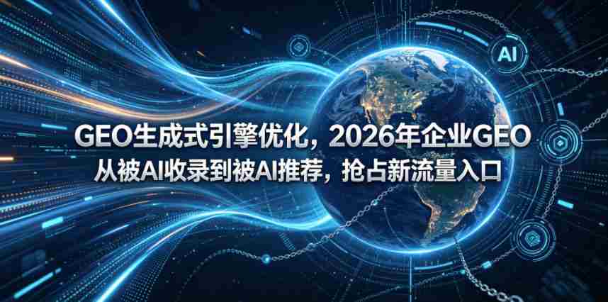 GEO生成式引擎优化,2026年企业GEO从被AI收录到被AI推荐,抢占新流量入口