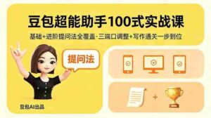 (18413期)豆包超能助手100式实战课,基础+进阶提问法全覆盖,三端口调整+写作通关一步到位-中创网_分享创业项目_助您在家赚钱