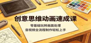 创意思维动画速成课:零基础玩转画面处理,音视频全流程制作轻松上手-中创网_分享创业项目_助您在家赚钱