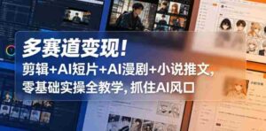 多赛道变现!剪辑+AI短片+AI漫剧+小说推文,零基础实操全教学,抓住AI风口-中创网_分享创业项目_助您在家赚钱