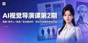 AI视觉导演课第2期,漫剧+数字人+商业广告全能创作,轻松打造爆款视觉作品-中创网_分享创业项目_助您在家赚钱