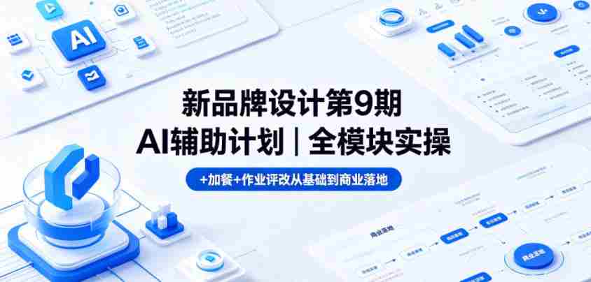 新品牌设计第9期AI辅助计划|全模块实操+加餐+作业评改从基础到商业落地