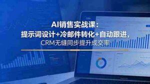 (18526期)AI销售实战课:提示词设计+冷邮件转化+自动跟进,CRM无缝同步提升成交率-中创网_分享创业项目_助您在家赚钱