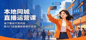 本地同城直播运营课:线下集训干货内容,助力门店直播获客提升业绩-中创网_分享创业项目_助您在家赚钱