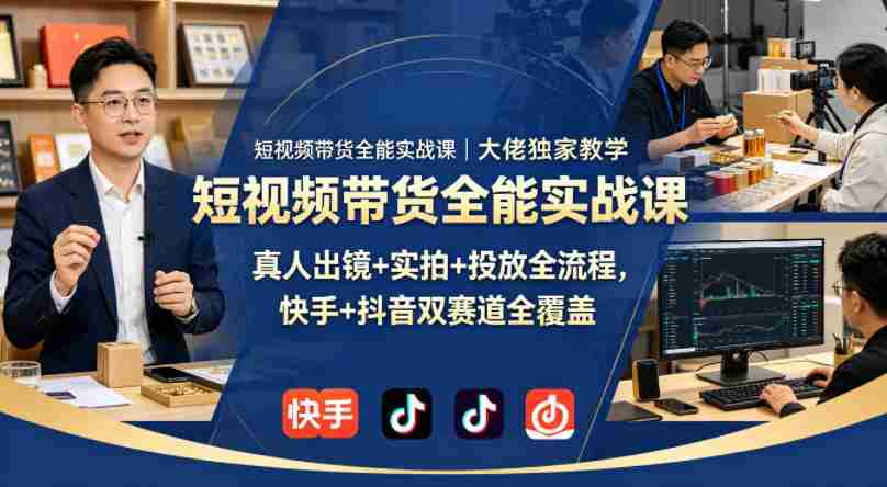 短视频带货全能实战课|大佬独家教学,真人出镜+实拍+投放全流程,快手+抖音双赛道全覆盖