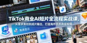 TikTok商业AI短片全流程实战课,从需求策划到成片输出,打造海外优质商业视频-中创网_分享创业项目_助您在家赚钱