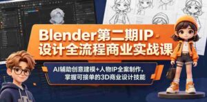 Blender第二期IP设计全流程商业实战课，AI辅助创意建模+人物IP全案制作，掌握可接单的3D商业设计技能-中创网_分享创业项目_助您在家赚钱