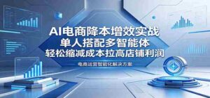 AI电商降本增效实战:单人搭配多智能体,轻松缩减成本拉高店铺利润-中创网_分享创业项目_助您在家赚钱