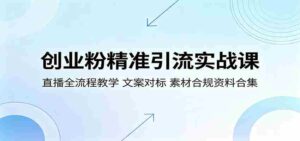 创业粉精准引流实战课：直播全流程教学，文案对标，素材合规资料合集-中创网_分享创业项目_助您在家赚钱