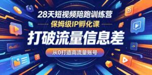 28天短视频陪跑训练营,保姆级IP孵化课,打破流量信息差,从0打造高流量账号-中创网_分享创业项目_助您在家赚钱