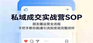 私域成交实战营SOP:朋友圈运营全流程,手把手教你跑通引流到变现完整闭环-中创网_分享创业项目_助您在家赚钱