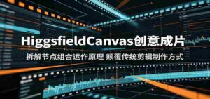 HiggsfieldCanvas创意成片:拆解节点组合运作原理,颠覆传统剪辑制作方式-中创网_分享创业项目_助您在家赚钱