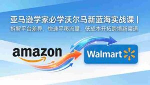 （18635期）亚马逊卖家必学沃尔玛新蓝海实战课｜拆解平台差异，快速平移流量，低成本开拓跨境新渠道-中创网_分享创业项目_助您在家赚钱