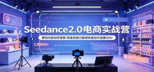 Seedance2.0电商实战营:重构内容创作逻辑,找准高潜力赛道快速拉升店铺GMV-中创网_分享创业项目_助您在家赚钱