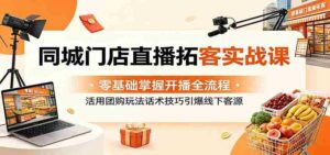 同城门店直播拓客实战课:零基础掌握开播全流程,活用团购玩法话术技巧引爆线下客源-中创网_分享创业项目_助您在家赚钱
