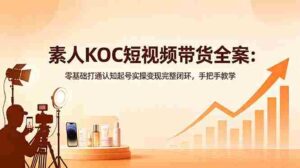 (18669期)素人KOC短视频带货全案:零基础打通认知起号实操变现完整闭环,手把手教学-中创网_分享创业项目_助您在家赚钱
