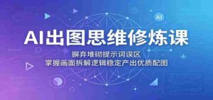AI出图思维修炼课:摒弃堆砌提示词误区,掌握画面拆解逻辑稳定产出优质配图-中创网_分享创业项目_助您在家赚钱