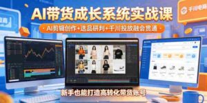 AI带货成长系统实战课,AI剪辑创作+选品研判+千川投放融会贯通,新手也能打造高转化带货账号(更新2026年)-中创网_分享创业项目_助您在家赚钱