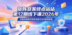 矩阵获客终点站第12期线下课2026年5月22-23号,完整保姆级的矩阵实操手法与案例拆解-中创网_分享创业项目_助您在家赚钱