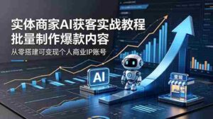 (18572期)实体商家AI获客实战教程:批量制作爆款内容,从零搭建可变现个人商业IP账号-中创网_分享创业项目_助您在家赚钱
