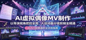 AI虚拟偶像MV制作:以导演视角把控全局,人设词曲分镜剪辑全精通-中创网_分享创业项目_助您在家赚钱