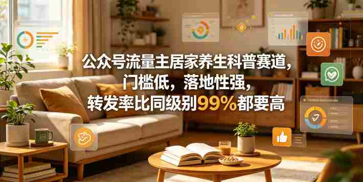 公众号流量主居家养生科普赛道,门槛低,落地性强,转发率比同级别99%都要高