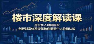 楼市深度解读课：房价步入触底阶段，剖析财富体系变革教你重塑个人价值认知-中创网_分享创业项目_助您在家赚钱