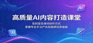 高质量AI内容打造课堂:告别盲目凑词创作方式,掌握专业手法产出氛围感优质画面-中创网_分享创业项目_助您在家赚钱