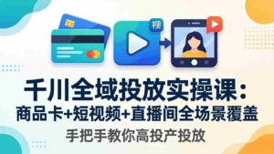 (18274期)千川全域投放实操课-更新4月30:商品卡+短视频+直播间全场景覆盖,手把手教你高投产投放-中创网_分享创业项目_助您在家赚钱