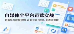 自媒体全平台运营实战:吃透平台数据规则,从起号定位到AI创作全流程-中创网_分享创业项目_助您在家赚钱